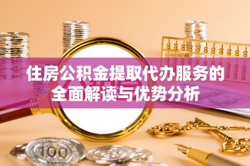 峨边住房公积金提取代办服务的全面解读与优势分析