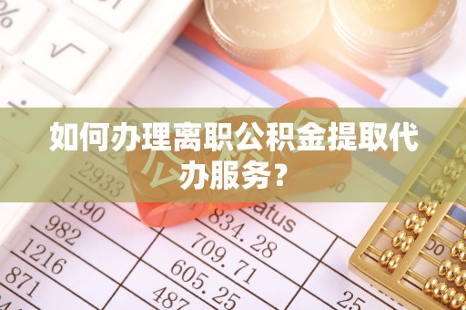 峨边如何办理离职公积金提取代办服务？