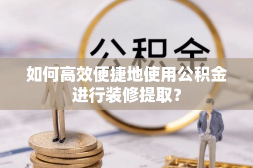 峨边如何高效便捷地使用公积金进行装修提取？