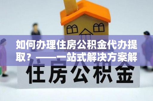 峨边如何办理住房公积金代办提取？——一站式解决方案解析