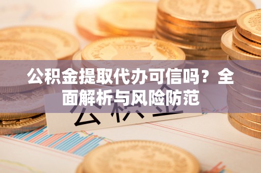 峨边公积金提取代办可信吗？全面解析与风险防范